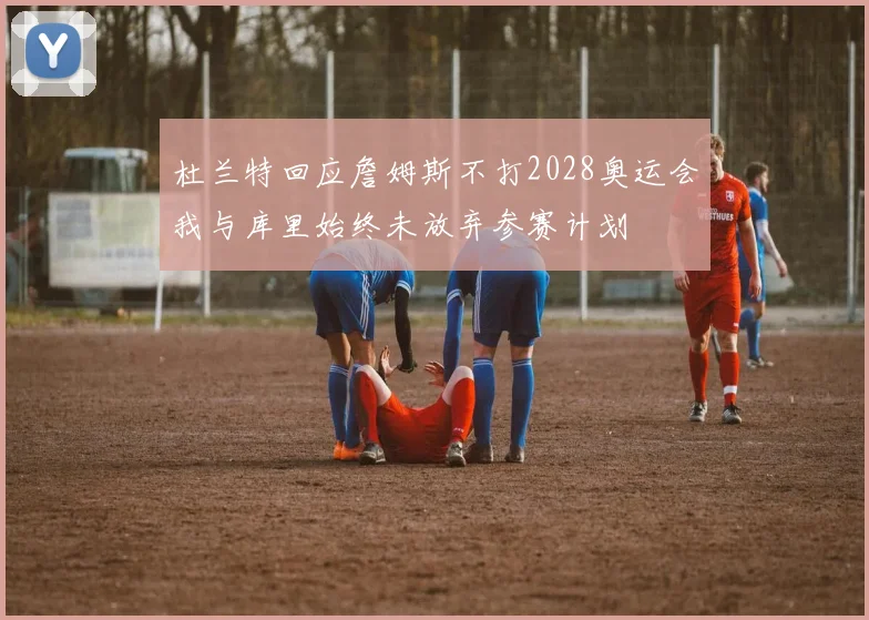 杜兰特回应詹姆斯不打2028奥运会我与库里始终未放弃参赛计划