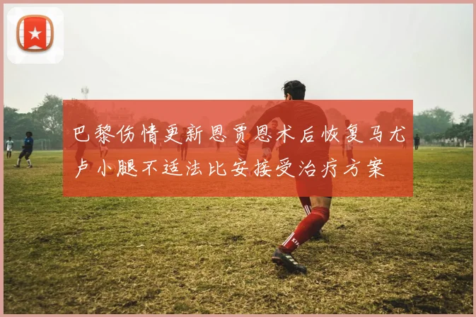 巴黎伤情更新恩贾恩术后恢复马尤卢小腿不适法比安接受治疗方案