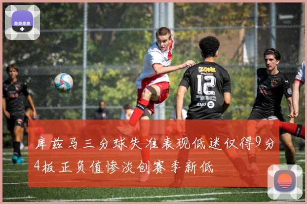 库兹马三分球失准表现低迷仅得9分4板正负值惨淡创赛季新低