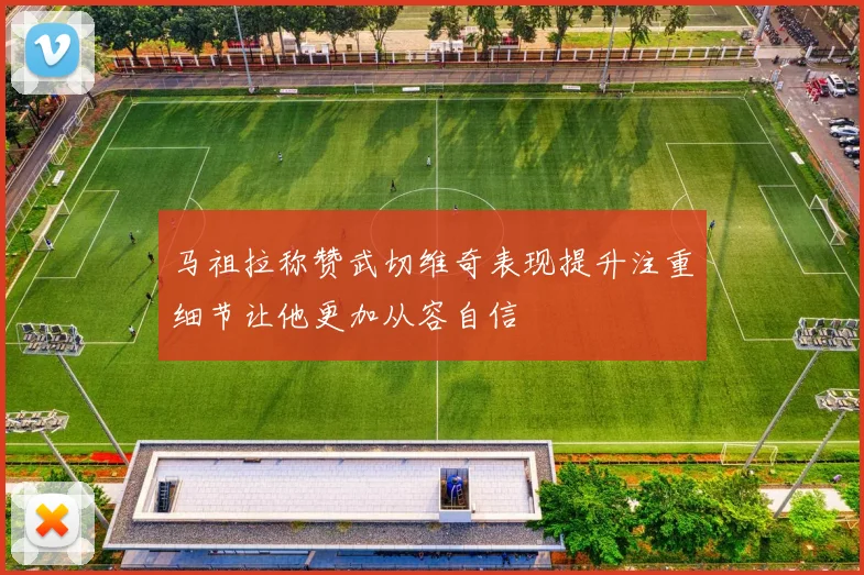 马祖拉称赞武切维奇表现提升注重细节让他更加从容自信