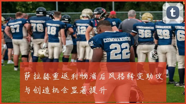 萨拉赫重返利物浦后风格转变助攻与创造机会显著提升