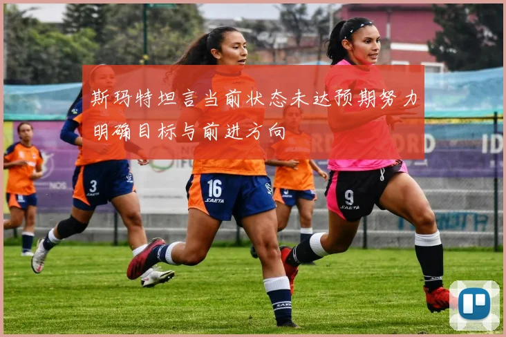 斯玛特坦言当前状态未达预期努力明确目标与前进方向