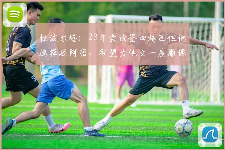 拉波尔塔：23年尝试签回梅西但他选择迈阿密，希望为他立一座雕像