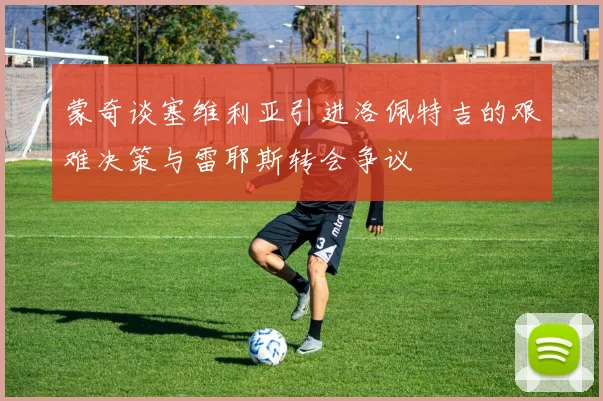 蒙奇谈塞维利亚引进洛佩特吉的艰难决策与雷耶斯转会争议