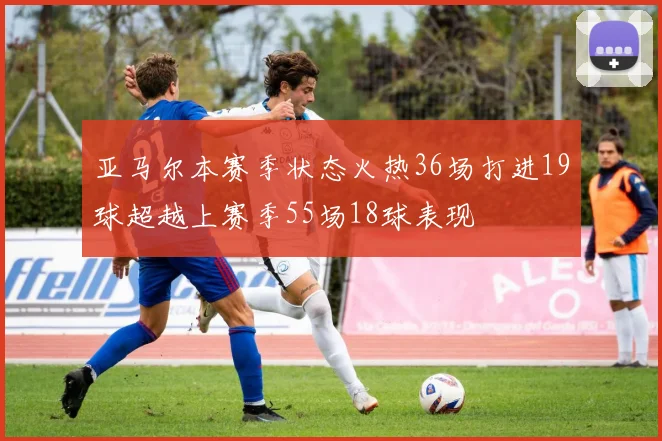 亚马尔本赛季状态火热36场打进19球超越上赛季55场18球表现