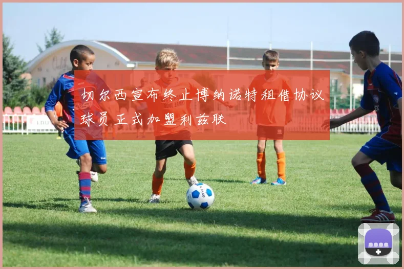 切尔西宣布终止博纳诺特租借协议球员正式加盟利兹联
