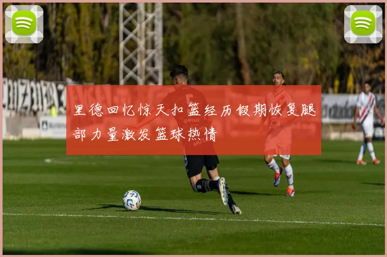 里德回忆惊天扣篮经历假期恢复腿部力量激发篮球热情