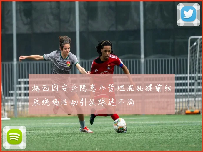 梅西因安全隐患和管理混乱提前结束绕场活动引发球迷不满