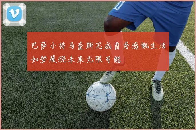巴萨小将马奎斯完成首秀感慨生活如梦展现未来无限可能