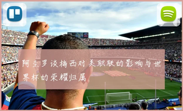 阿圭罗谈梅西对美职联的影响与世界杯的荣耀归属