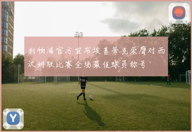 利物浦官方宣布埃基蒂克荣膺对西汉姆联比赛全场最佳球员称号