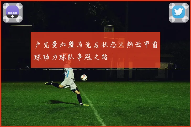卢克曼加盟马竞后状态火热西甲首球助力球队争冠之路