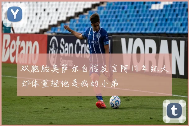 双胞胎奥萨尔自信发言阿门年纪大却体重轻他是我的小弟