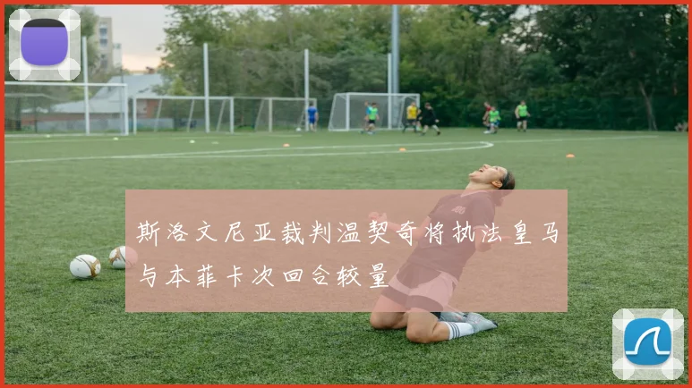 斯洛文尼亚裁判温契奇将执法皇马与本菲卡次回合较量