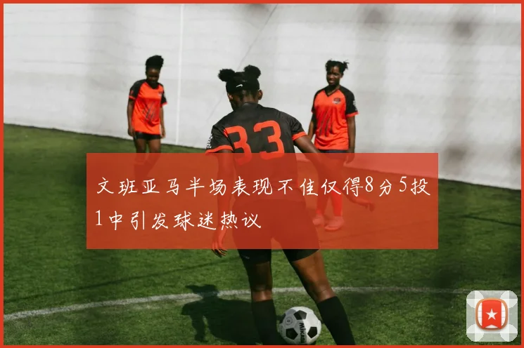 文班亚马半场表现不佳仅得8分5投1中引发球迷热议