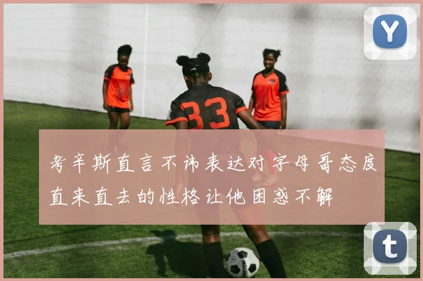 考辛斯直言不讳表达对字母哥态度直来直去的性格让他困惑不解
