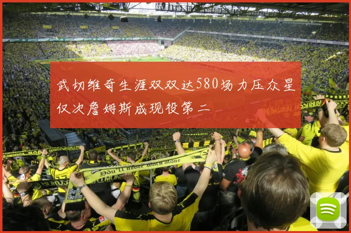 武切维奇生涯双双达580场力压众星仅次詹姆斯成现役第二