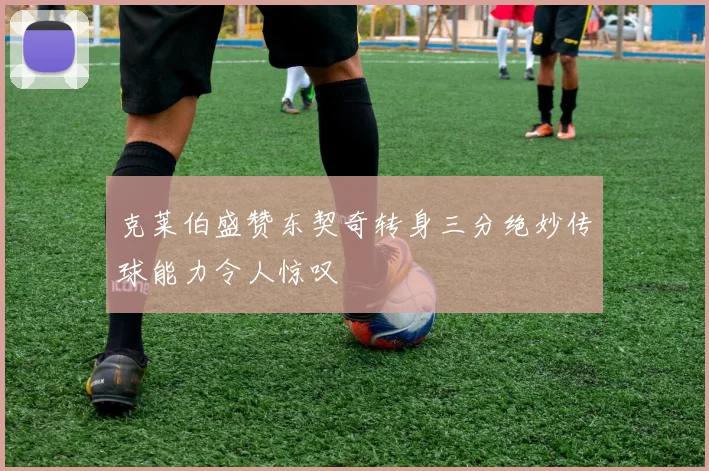 克莱伯盛赞东契奇转身三分绝妙传球能力令人惊叹