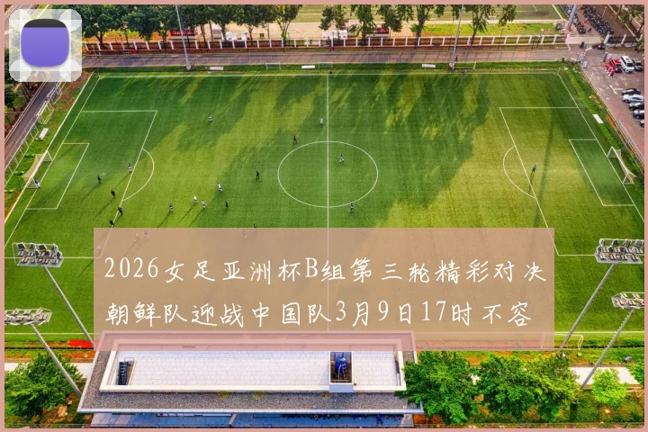 2026女足亚洲杯B组第三轮精彩对决朝鲜队迎战中国队3月9日17时不容错过