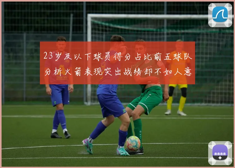 23岁及以下球员得分占比前五球队分析火箭表现突出战绩却不如人意