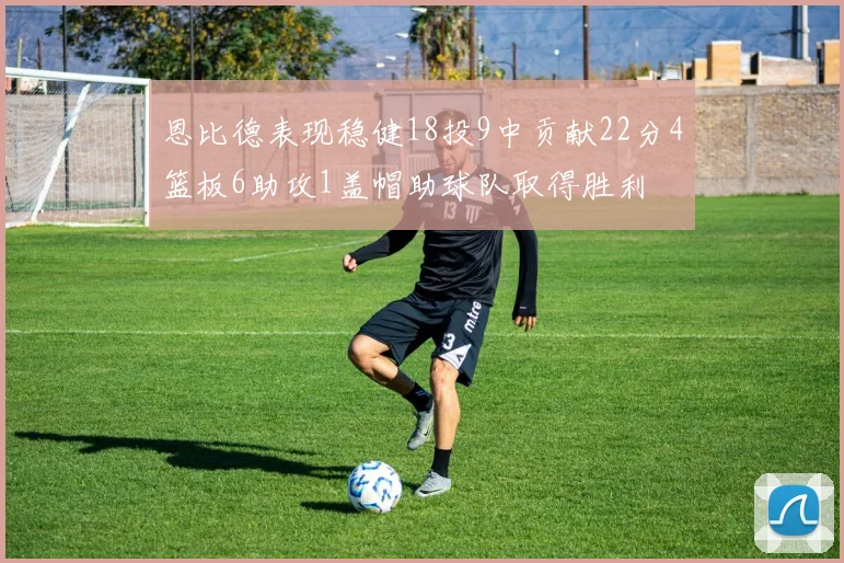 恩比德表现稳健18投9中贡献22分4篮板6助攻1盖帽助球队取得胜利