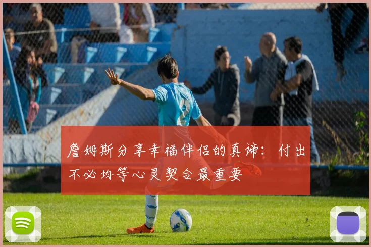 詹姆斯分享幸福伴侣的真谛：付出不必均等心灵契合最重要