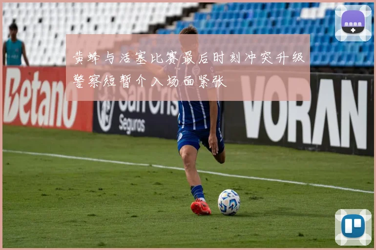 黄蜂与活塞比赛最后时刻冲突升级警察短暂介入场面紧张