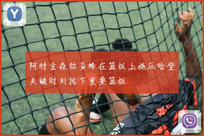 阿特金森称黄蜂在篮板上施压哈登关键时刻抢下重要篮板