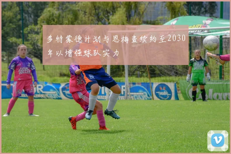 多特蒙德计划与恩梅查续约至2030年以增强球队实力