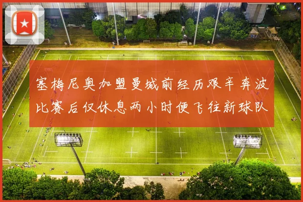 塞梅尼奥加盟曼城前经历艰辛奔波比赛后仅休息两小时便飞往新球队