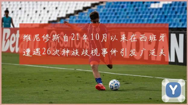 维尼修斯自21年10月以来在西班牙遭遇26次种族歧视事件引发广泛关注