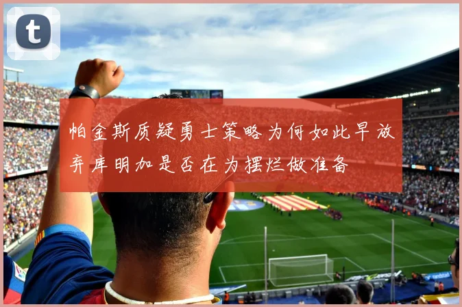 帕金斯质疑勇士策略为何如此早放弃库明加是否在为摆烂做准备