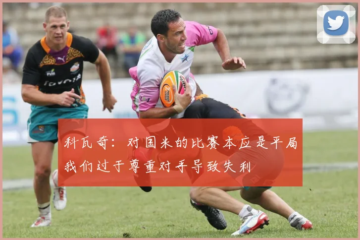 科瓦奇：对国米的比赛本应是平局我们过于尊重对手导致失利