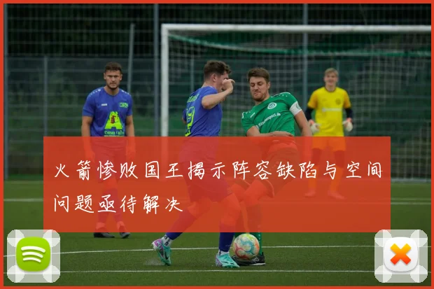 火箭惨败国王揭示阵容缺陷与空间问题亟待解决