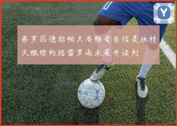 弗罗因德称帕夫洛维奇自信是独特天赋续约格雷罗尚未展开谈判