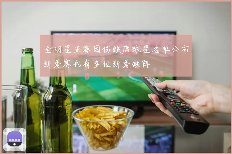 全明星正赛因伤缺席球星名单公布新秀赛也有多位新秀缺阵