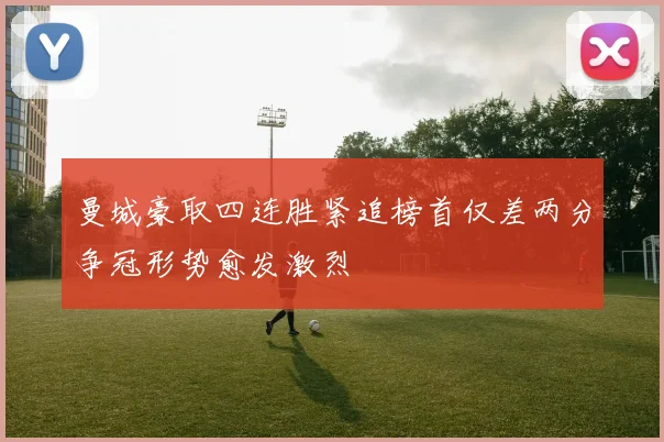 曼城豪取四连胜紧追榜首仅差两分争冠形势愈发激烈