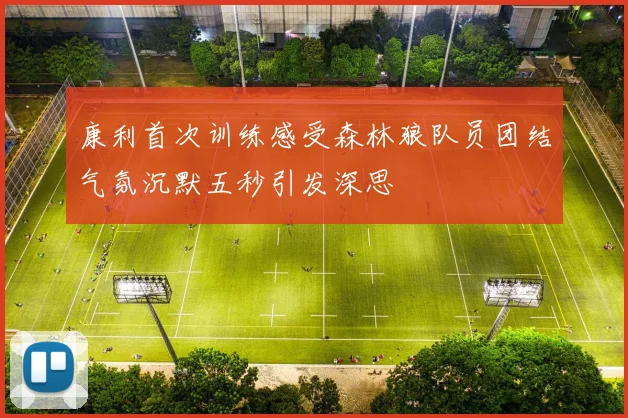 康利首次训练感受森林狼队员团结气氛沉默五秒引发深思
