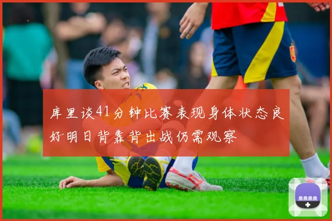 库里谈41分钟比赛表现身体状态良好明日背靠背出战仍需观察