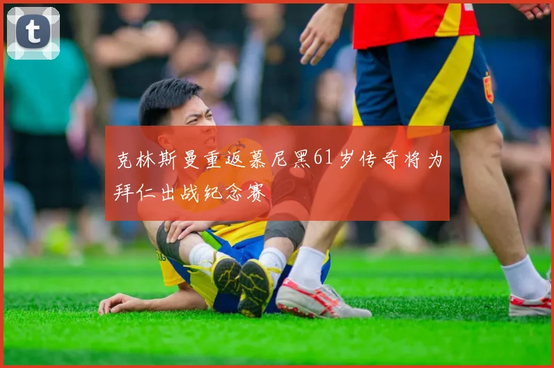 克林斯曼重返慕尼黑61岁传奇将为拜仁出战纪念赛