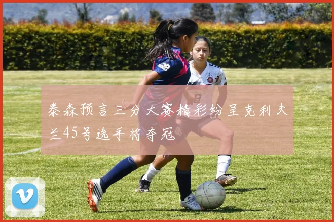 泰森预言三分大赛精彩纷呈克利夫兰45号选手将夺冠