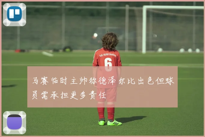 马赛临时主帅称德泽尔比出色但球员需承担更多责任
