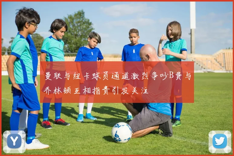 曼联与纽卡球员通道激烈争吵B费与乔林顿互相指责引发关注