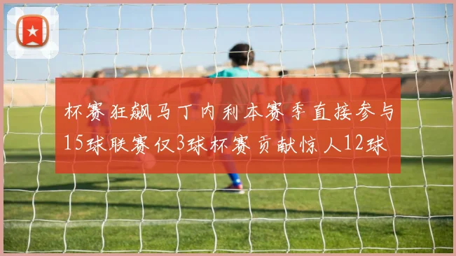 杯赛狂飙马丁内利本赛季直接参与15球联赛仅3球杯赛贡献惊人12球