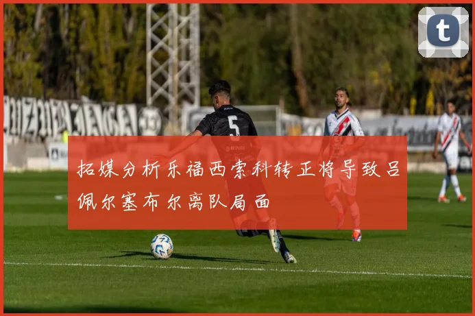 拓媒分析乐福西索科转正将导致吕佩尔塞布尔离队局面