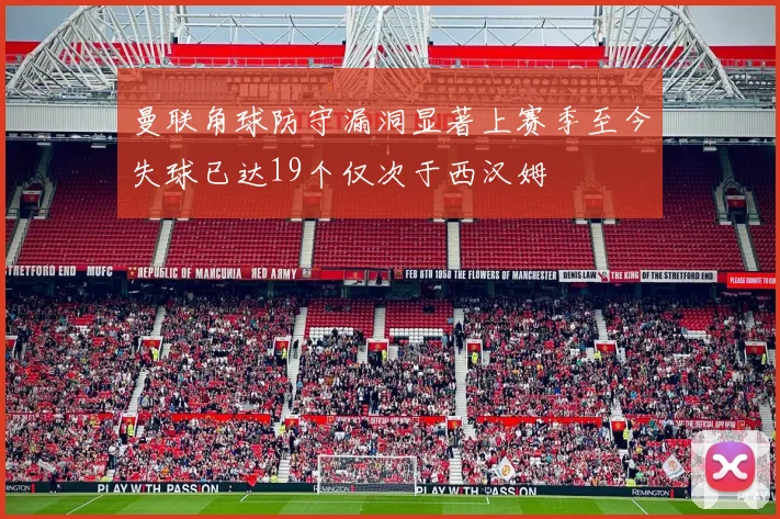 曼联角球防守漏洞显著上赛季至今失球已达19个仅次于西汉姆